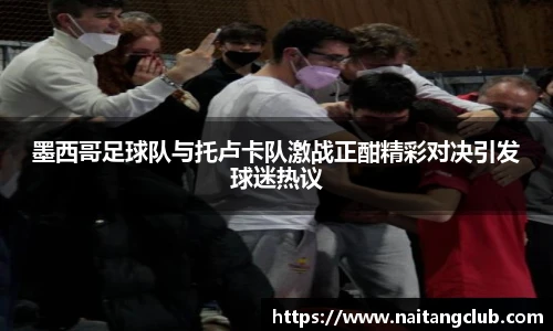 墨西哥足球队与托卢卡队激战正酣精彩对决引发球迷热议