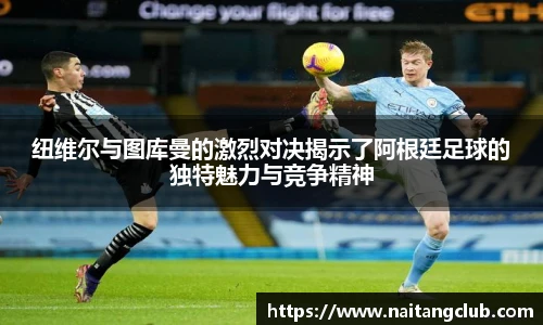 纽维尔与图库曼的激烈对决揭示了阿根廷足球的独特魅力与竞争精神