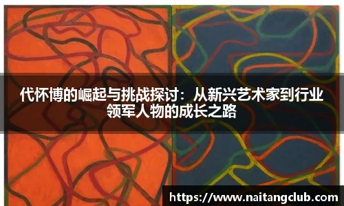 代怀博的崛起与挑战探讨：从新兴艺术家到行业领军人物的成长之路