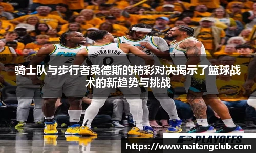 骑士队与步行者桑德斯的精彩对决揭示了篮球战术的新趋势与挑战