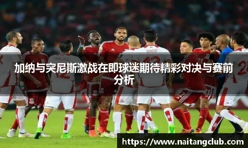 加纳与突尼斯激战在即球迷期待精彩对决与赛前分析