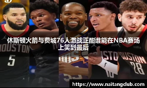 休斯顿火箭与费城76人激战正酣谁能在NBA赛场上笑到最后