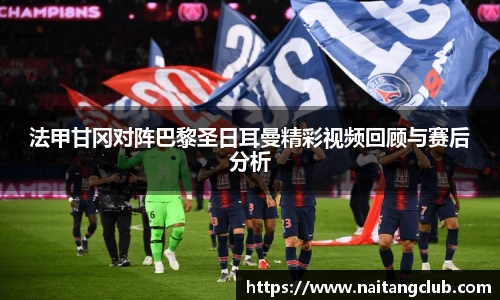 法甲甘冈对阵巴黎圣日耳曼精彩视频回顾与赛后分析