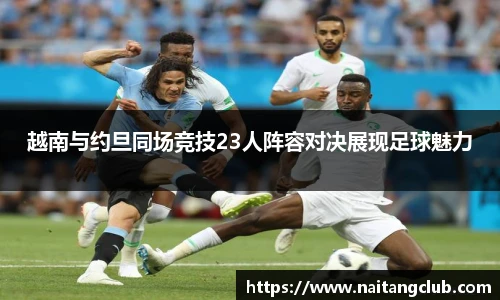 越南与约旦同场竞技23人阵容对决展现足球魅力