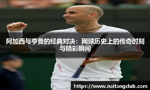 阿加西与亨曼的经典对决：网球历史上的传奇时刻与精彩瞬间
